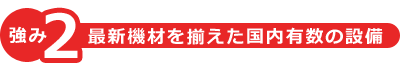 強み2：最新機材を揃えた国内有数の設備