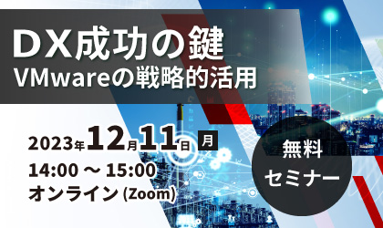 【無料セミナー】DX成功の鍵：VMwareの戦略的活用　2023年12月11日(月)開催！