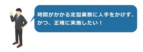 定型業務を人手をかけず、かつ、正確に実施したい！